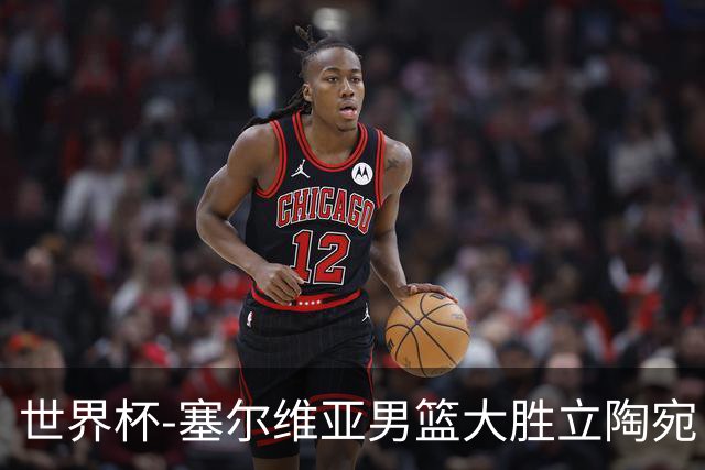 世界杯-塞尔维亚男篮大胜立陶宛 率先晋级四强