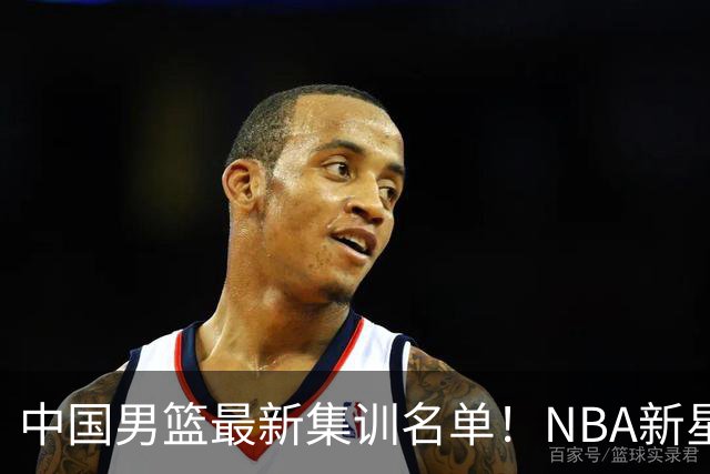 中国男篮最新集训名单！NBA新星领衔，MVP入选，胡徐赵周余全部无缘，林崴榜上无名！
