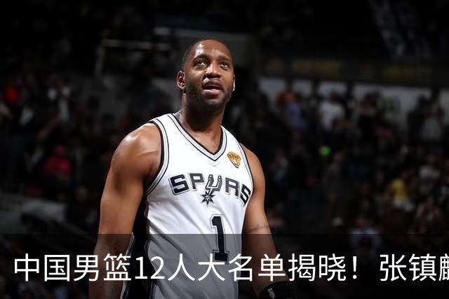 中国男篮12人大名单揭晓！张镇麟落选，崔永熙成功晋级