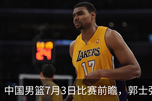 中国男篮7月3日比赛前瞻，郭士强从容不迫，想要输球都很难