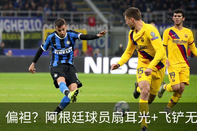 偏袒？阿根廷球员扇耳光+飞铲无牌 罗梅罗疑似连场逃黄