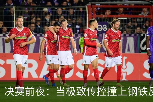 决赛前夜：当极致传控撞上钢铁反击，谁更怕输？开打前，球迷圈大概又要被分成两派了
