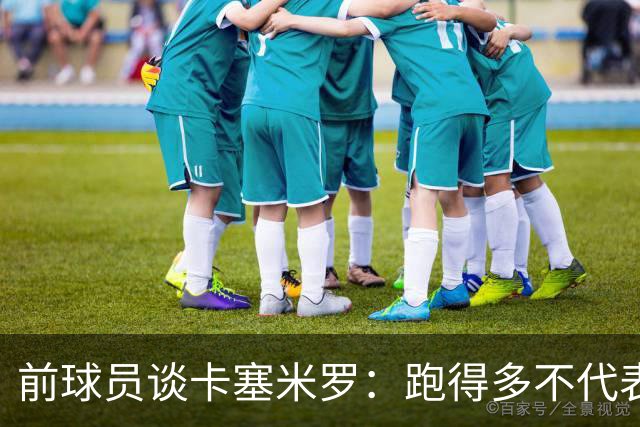 前球员谈卡塞米罗：跑得多不代表有用，关键是跑得对，而他没跑对