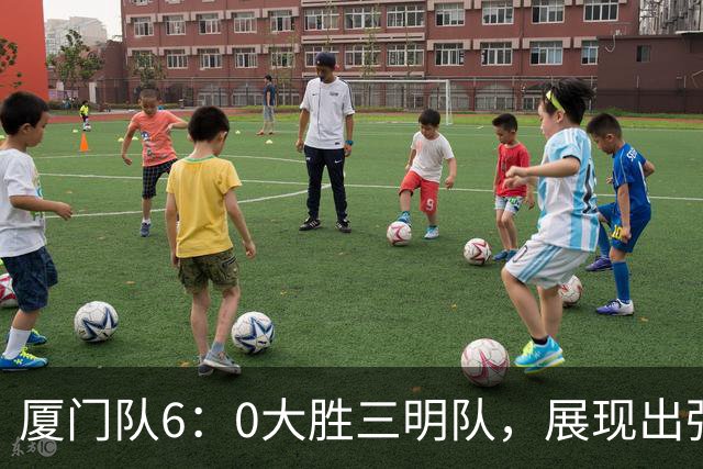 厦门队6：0大胜三明队，展现出强大实力与拼搏精神！