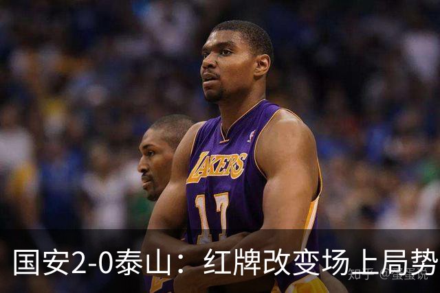 国安2-0泰山：红牌改变场上局势，U23国脚再遭“教训”
