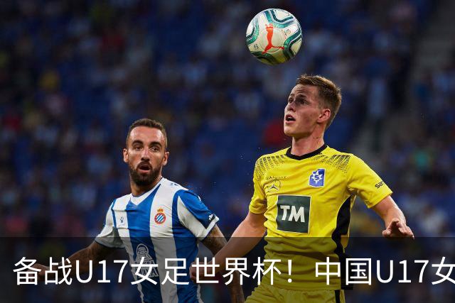 备战U17女足世界杯！中国U17女足公布集训名单，马晓旭挂帅