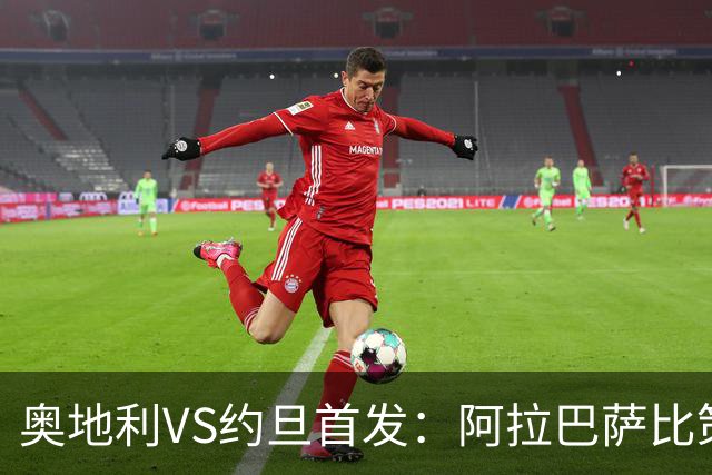 奥地利VS约旦首发：阿拉巴萨比策先发 阿瑙替补待命