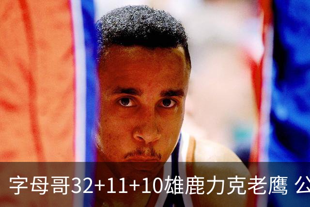 字母哥32+11+10雄鹿力克老鹰 公牛擒鹈鹕2连胜