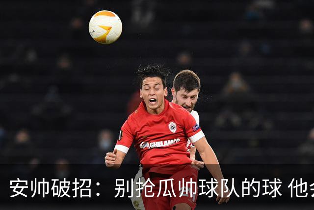 安帅破招：别抢瓜帅球队的球 他会自己传给你
