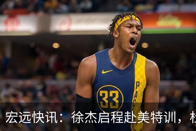 宏远快讯：徐杰启程赴美特训，杜锋深夜谈赛场逆转，萨林杰将回归韩国联赛