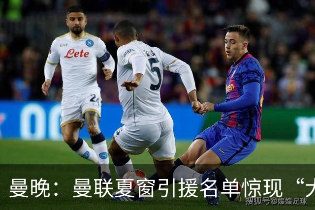 曼晚：曼联夏窗引援名单惊现“大鱼”，M费之外紧盯皇马铁腰