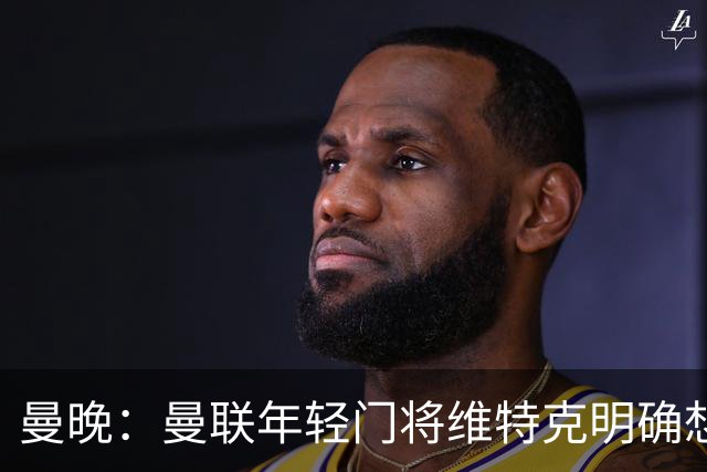 曼晚：曼联年轻门将维特克明确想离队，不愿担任拉门斯的替补