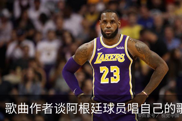 歌曲作者谈阿根廷球员唱自己的歌：感动哭了，这是我最大的骄傲