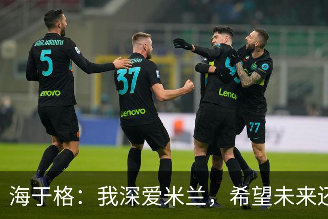 海于格：我深爱米兰，希望未来还能回去