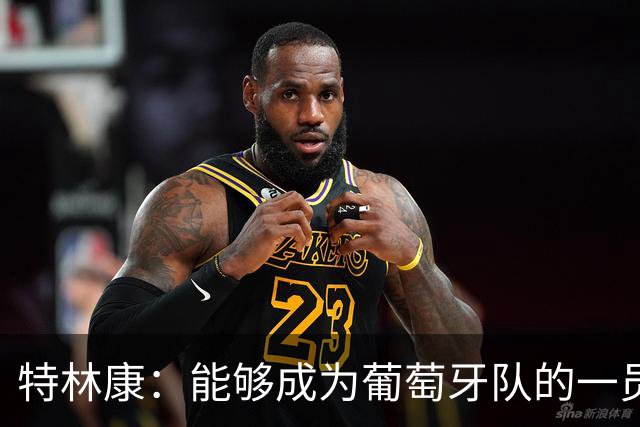 特林康：能够成为葡萄牙队的一员并与C罗并肩作战，值得我们骄傲