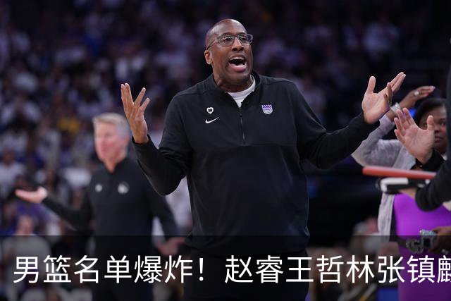 男篮名单爆炸！赵睿王哲林张镇麟全落选，但最扎心是高诗岩进去了