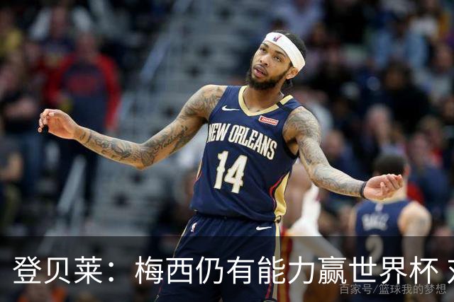 登贝莱：梅西仍有能力赢世界杯 对姆巴佩的批评太苛刻