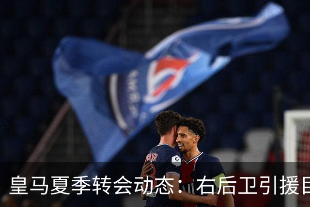 皇马夏季转会动态：右后卫引援目标邓弗里斯与波罗的全景解析