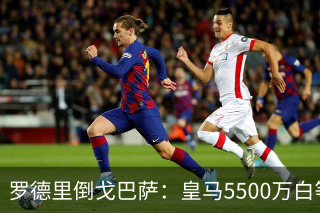 罗德里倒戈巴萨：皇马5500万白等了，西班牙人的算盘比你想的深