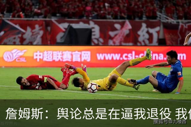 詹姆斯：舆论总是在逼我退役 我依然热爱比赛&为何不能继续打球？