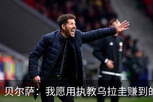 贝尔萨：我愿用执教乌拉圭赚到的钱，换球队世界杯夺冠或进四强