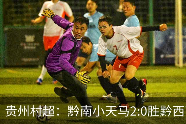 贵州村超：黔南小天马2:0胜黔西南，展现乡村足球魅力！