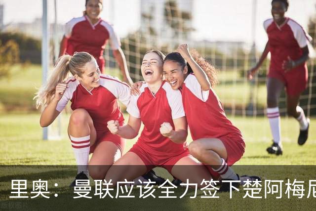 里奥：曼联应该全力签下楚阿梅尼