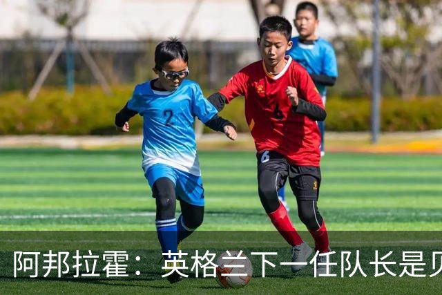 阿邦拉霍：英格兰下一任队长是贝林厄姆不是赖斯 贝林就像齐达内
