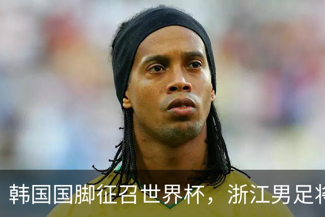 韩国国脚征召世界杯，浙江男足将获得可观补偿