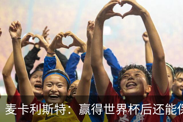 麦卡利斯特：赢得世界杯后还能保持动力，这并不容易