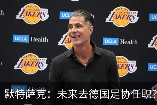 默特萨克：未来去德国足协任职？我当然是乐意效劳的