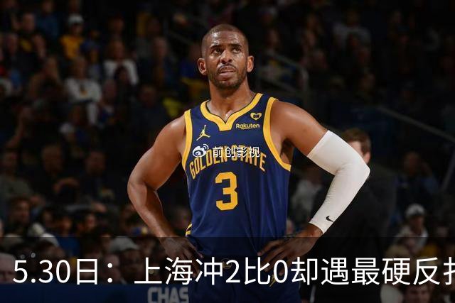 5.30日：上海冲2比0却遇最硬反扑王哲林孙铭徽今夜定势